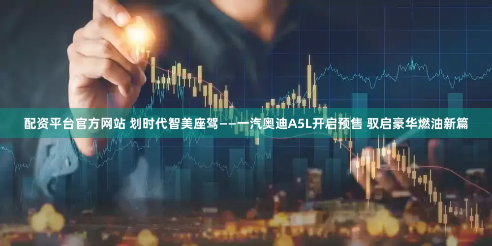 配资平台官方网站 划时代智美座驾——一汽奥迪A5L开启预售 驭启豪华燃油新篇