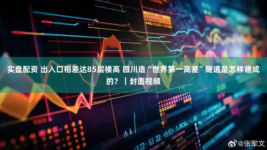 实盘配资 出入口相差达85层楼高 四川造“世界第一高差”隧道是怎样建成的？｜封面视频