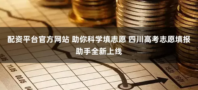 配资平台官方网站 助你科学填志愿 四川高考志愿填报助手全新上线