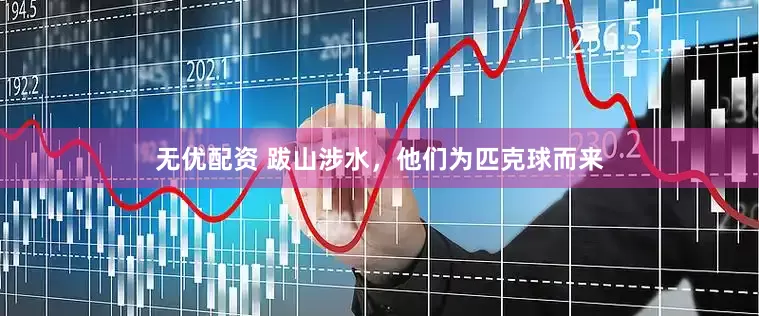 无优配资 跋山涉水，他们为匹克球而来