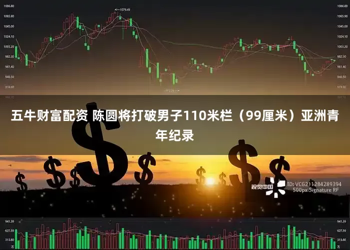 五牛财富配资 陈圆将打破男子110米栏（99厘米）亚洲青年纪录