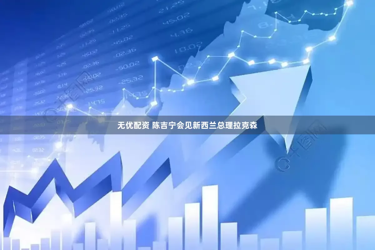 无优配资 陈吉宁会见新西兰总理拉克森