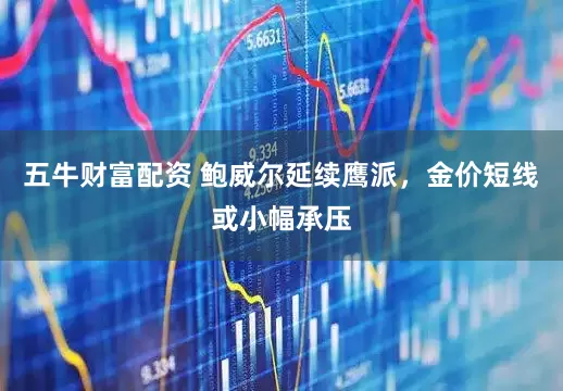 五牛财富配资 鲍威尔延续鹰派，金价短线或小幅承压