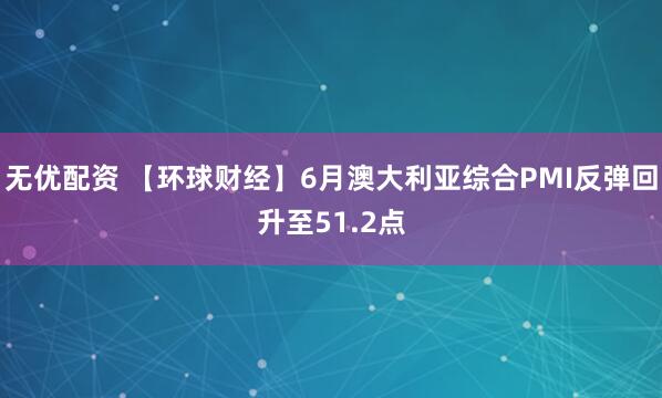 无优配资 【环球财经】6月澳大利亚综合PMI反弹回升至51.2点