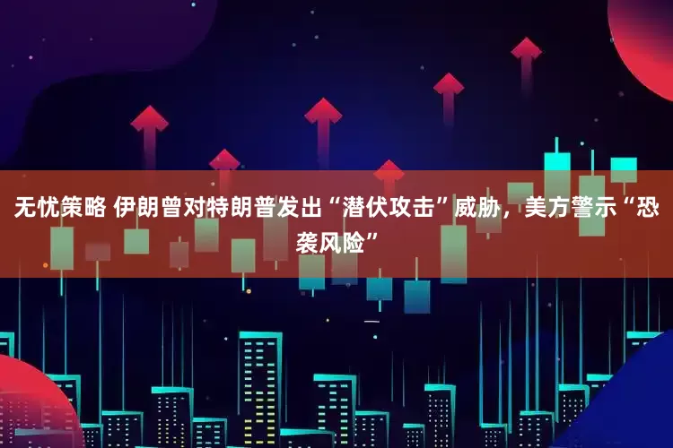 无忧策略 伊朗曾对特朗普发出“潜伏攻击”威胁，美方警示“恐袭风险”
