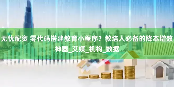 无忧配资 零代码搭建教育小程序？教培人必备的降本增效神器_艾媒_机构_数据