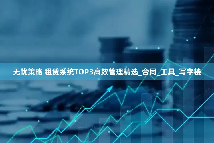 无忧策略 租赁系统TOP3高效管理精选_合同_工具_写字楼