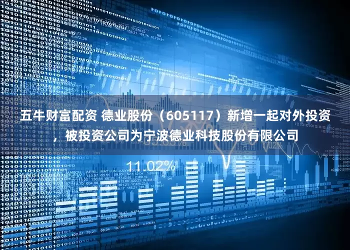 五牛财富配资 德业股份（605117）新增一起对外投资，被投资公司为宁波德业科技股份有限公司