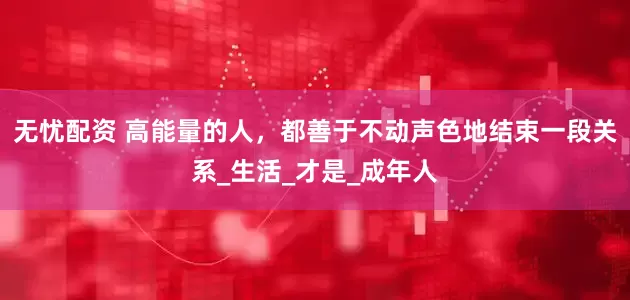 无忧配资 高能量的人，都善于不动声色地结束一段关系_生活_才是_成年人