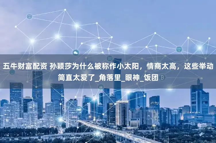 五牛财富配资 孙颖莎为什么被称作小太阳，情商太高，这些举动简直太爱了_角落里_眼神_饭团