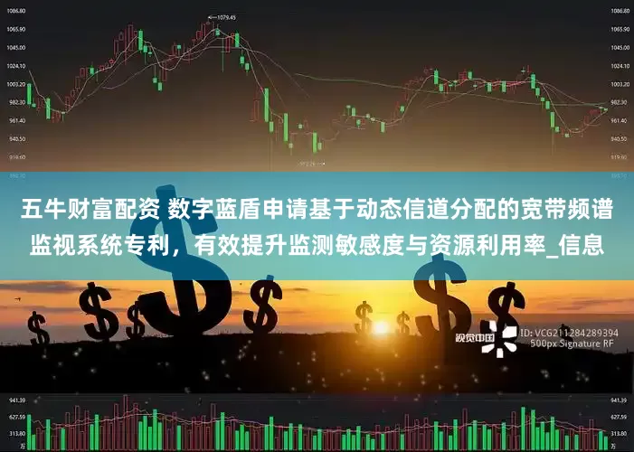 五牛财富配资 数字蓝盾申请基于动态信道分配的宽带频谱监视系统专利，有效提升监测敏感度与资源利用率_信息