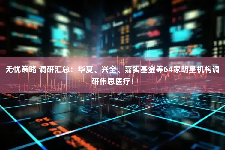 无忧策略 调研汇总：华夏、兴全、嘉实基金等64家明星机构调研伟思医疗！