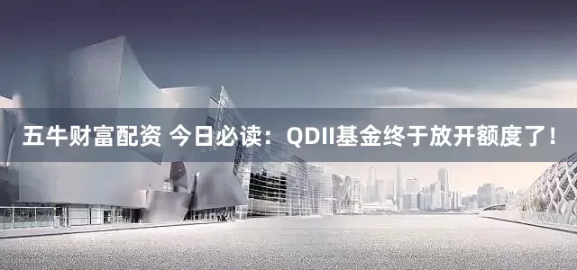 五牛财富配资 今日必读：QDII基金终于放开额度了！