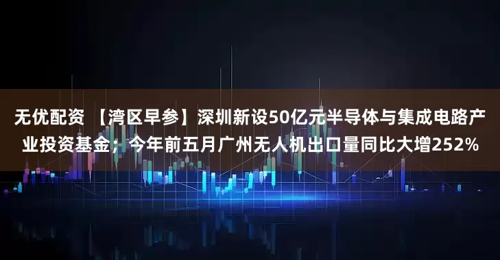 无优配资 【湾区早参】深圳新设50亿元半导体与集成电路产业投资基金；今年前五月广州无人机出口量同比大增252%