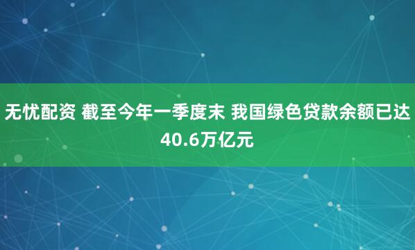 无忧配资 截至今年一季度末 我国绿色贷款余额已达40.6万亿元