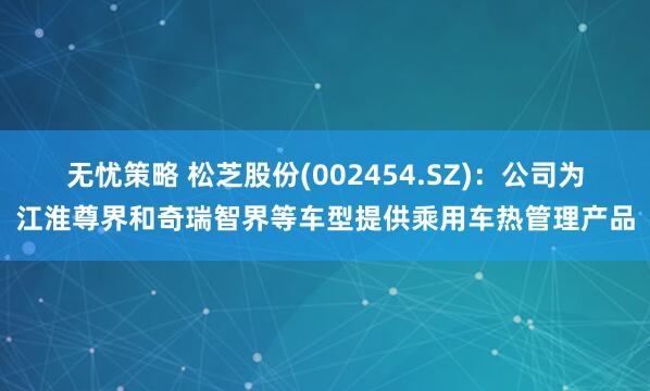 无忧策略 松芝股份(002454.SZ)：公司为江淮尊界和奇瑞智界等车型提供乘用车热管理产品