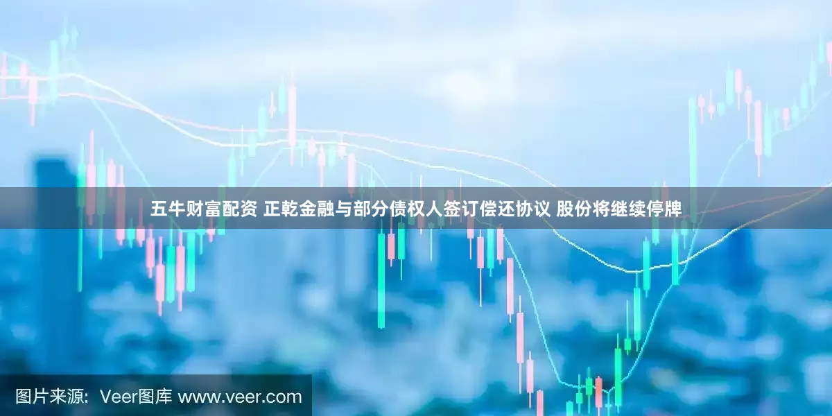 五牛财富配资 正乾金融与部分债权人签订偿还协议 股份将继续停牌