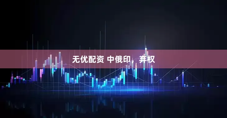 无优配资 中俄印，弃权