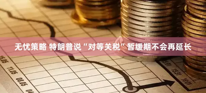 无忧策略 特朗普说“对等关税”暂缓期不会再延长