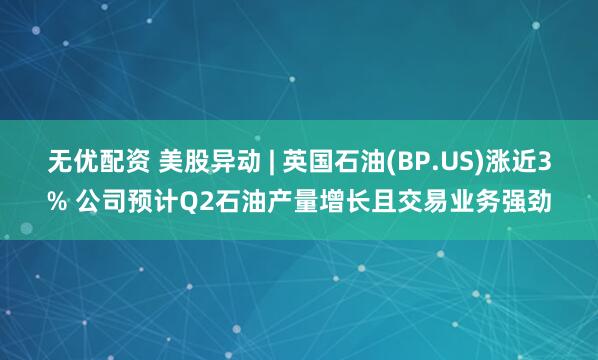 无优配资 美股异动 | 英国石油(BP.US)涨近3% 公司预计Q2石油产量增长且交易业务强劲