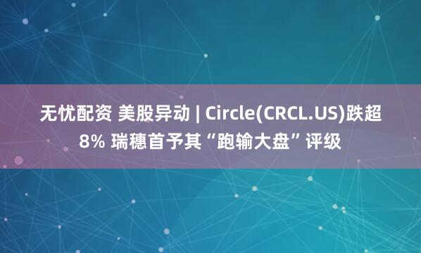 无忧配资 美股异动 | Circle(CRCL.US)跌超8% 瑞穗首予其“跑输大盘”评级