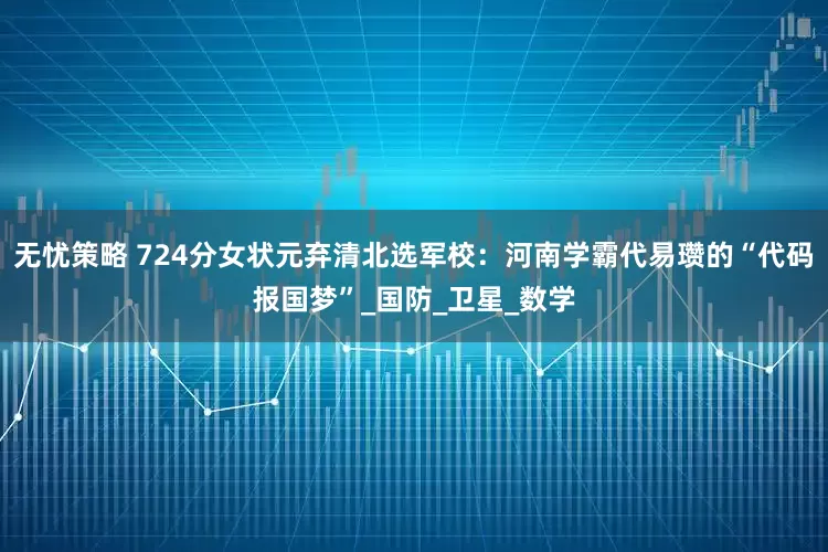 无忧策略 724分女状元弃清北选军校：河南学霸代易瓒的“代码报国梦”_国防_卫星_数学