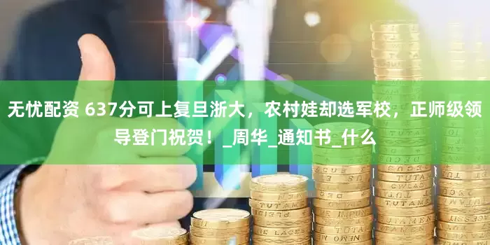 无忧配资 637分可上复旦浙大，农村娃却选军校，正师级领导登门祝贺！_周华_通知书_什么