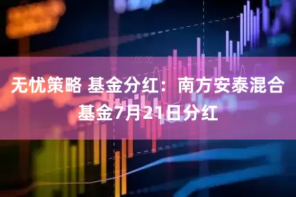 无忧策略 基金分红：南方安泰混合基金7月21日分红