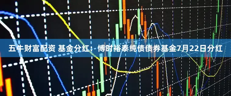 五牛财富配资 基金分红：博时裕泰纯债债券基金7月22日分红