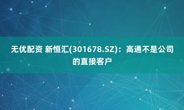 无优配资 新恒汇(301678.SZ)：高通不是公司的直接客户