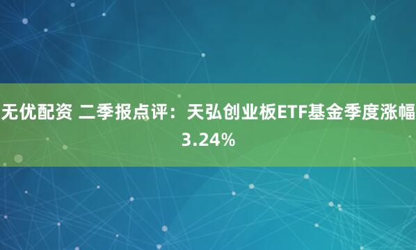 无优配资 二季报点评：天弘创业板ETF基金季度涨幅3.24%