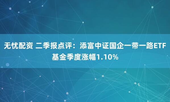 无忧配资 二季报点评：添富中证国企一带一路ETF基金季度涨幅1.10%