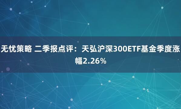 无忧策略 二季报点评：天弘沪深300ETF基金季度涨幅2.26%