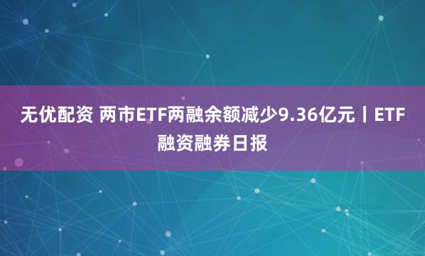 无优配资 两市ETF两融余额减少9.36亿元丨ETF融资融券日报