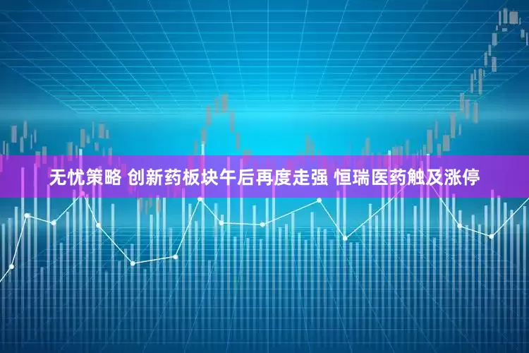 无忧策略 创新药板块午后再度走强 恒瑞医药触及涨停