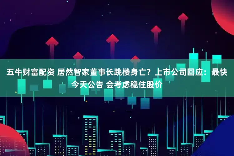 五牛财富配资 居然智家董事长跳楼身亡？上市公司回应：最快今天公告 会考虑稳住股价