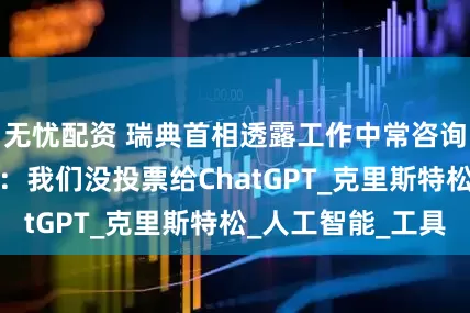 无忧配资 瑞典首相透露工作中常咨询AI引舆论哗然：我们没投票给ChatGPT_克里斯特松_人工智能_工具