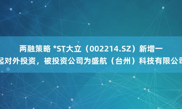 两融策略 *ST大立（002214.SZ）新增一起对外投资，被投资公司为盛航（台州）科技有限公司