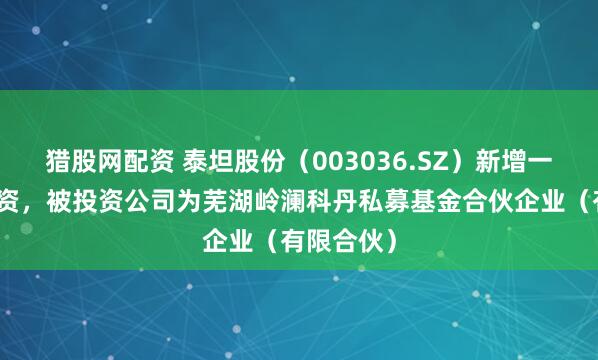 猎股网配资 泰坦股份（003036.SZ）新增一起对外投资，被投资公司为芜湖岭澜科丹私募基金合伙企业（有限合伙）