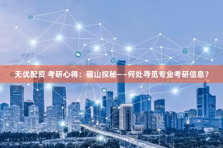 无优配资 考研心得：砚山探秘——何处寻觅专业考研信息？