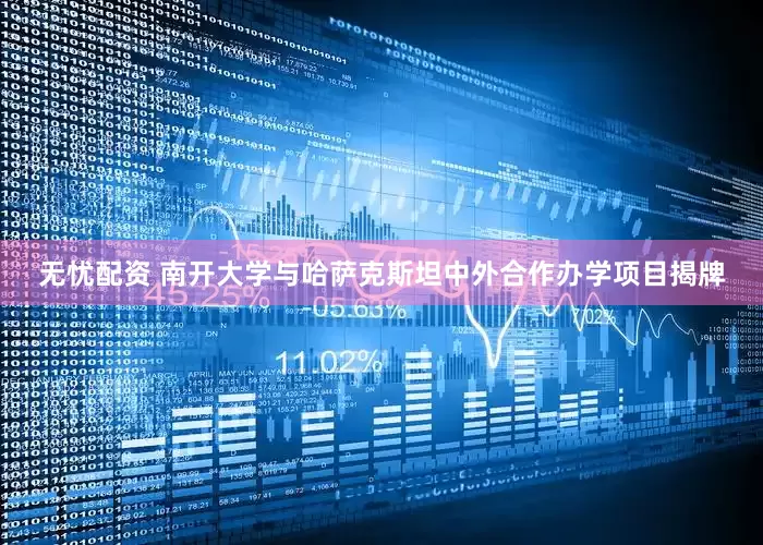 无忧配资 南开大学与哈萨克斯坦中外合作办学项目揭牌