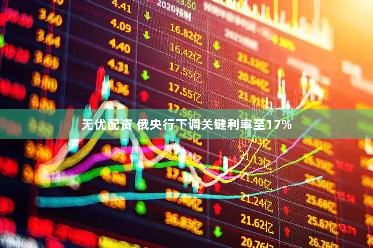 无优配资 俄央行下调关键利率至17%