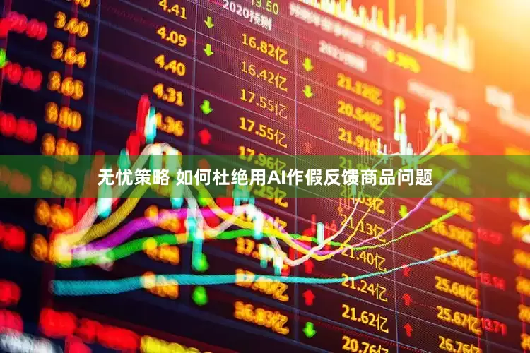 无忧策略 如何杜绝用AI作假反馈商品问题