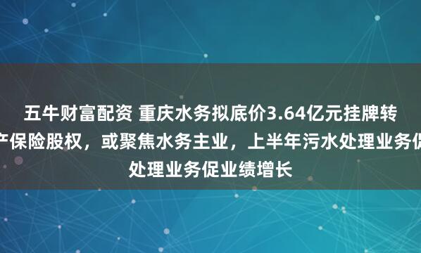 五牛财富配资 重庆水务拟底价3.64亿元挂牌转让安诚财产保险股权，或聚焦水务主业，上半年污水处理业务促业绩增长